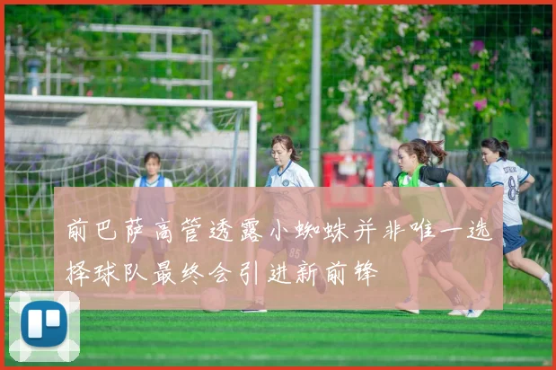 前巴萨高管透露小蜘蛛并非唯一选择球队最终会引进新前锋
