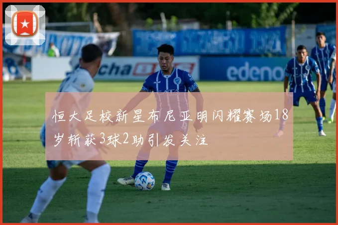 恒大足校新星布尼亚明闪耀赛场18岁斩获3球2助引发关注