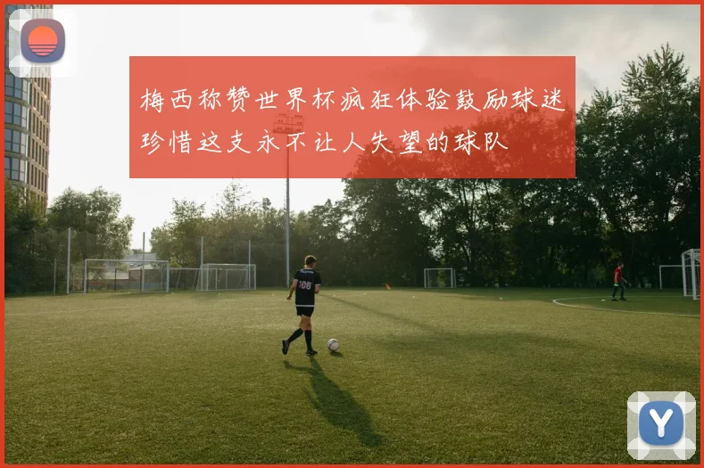 梅西称赞世界杯疯狂体验鼓励球迷珍惜这支永不让人失望的球队