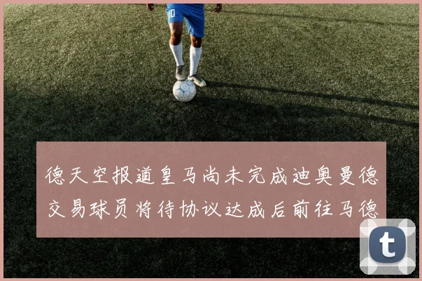 德天空报道皇马尚未完成迪奥曼德交易球员将待协议达成后前往马德里